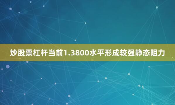 炒股票杠杆当前1.3800水平形成较强静态阻力