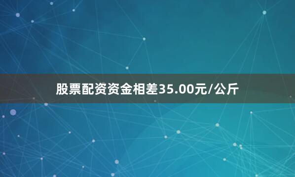 股票配资资金相差35.00元/公斤