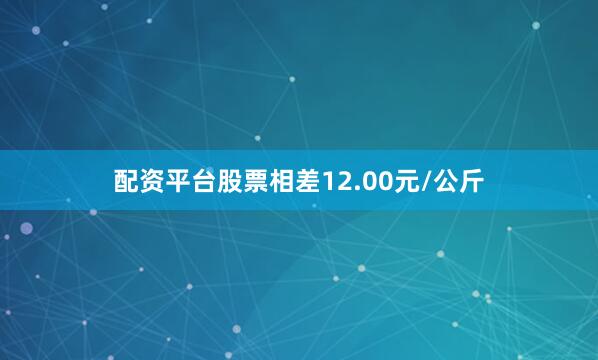 配资平台股票相差12.00元/公斤