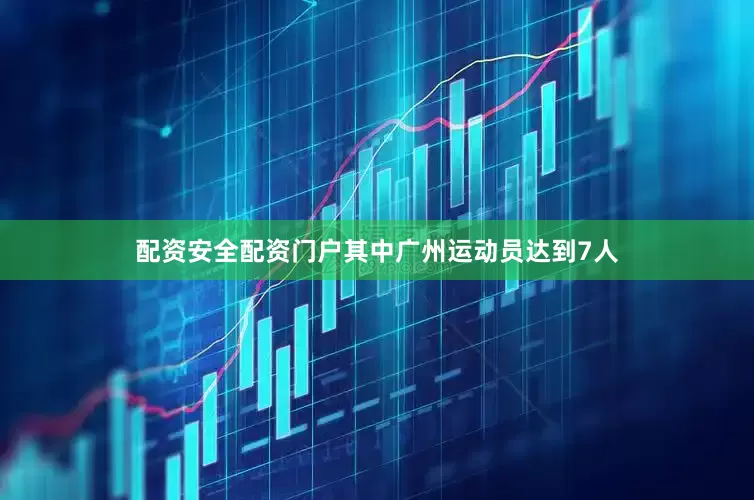 配资安全配资门户其中广州运动员达到7人