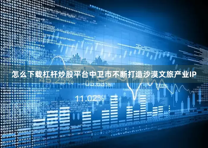 怎么下载杠杆炒股平台中卫市不断打造沙漠文旅产业IP