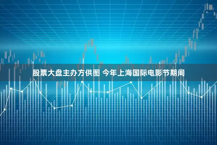 股票大盘主办方供图 今年上海国际电影节期间