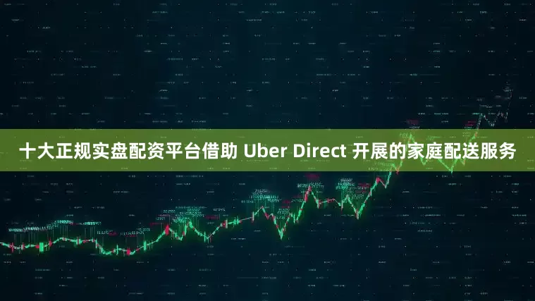 十大正规实盘配资平台借助 Uber Direct 开展的家庭配送服务