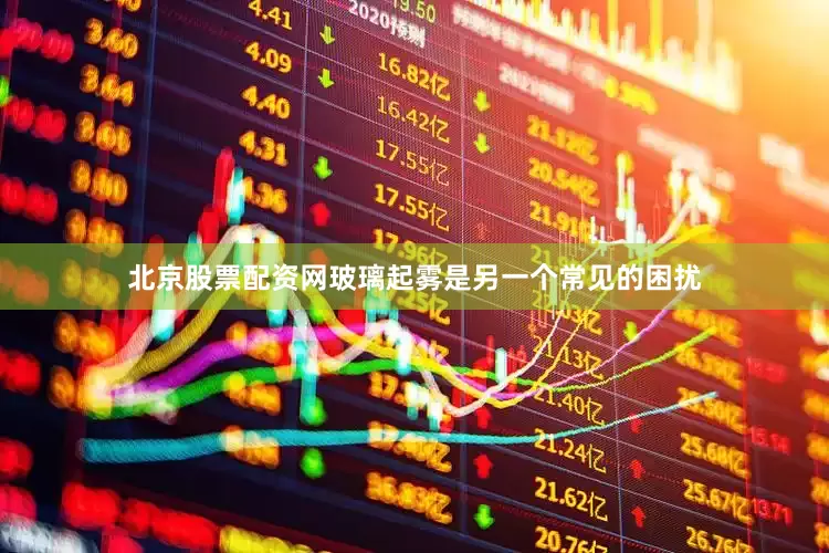 北京股票配资网玻璃起雾是另一个常见的困扰