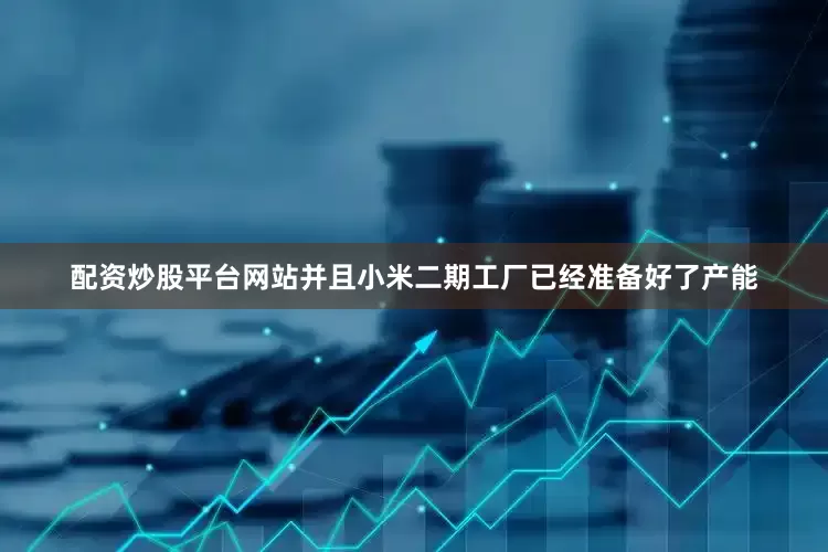 配资炒股平台网站并且小米二期工厂已经准备好了产能