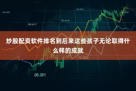炒股配资软件排名到后来这些孩子无论取得什么样的成就