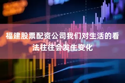 福建股票配资公司我们对生活的看法往往会发生变化