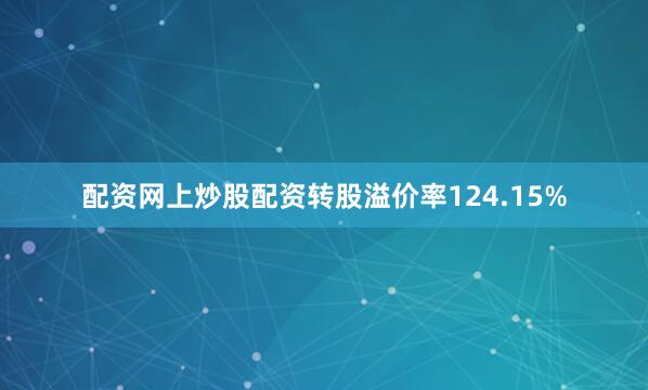 配资网上炒股配资转股溢价率124.15%