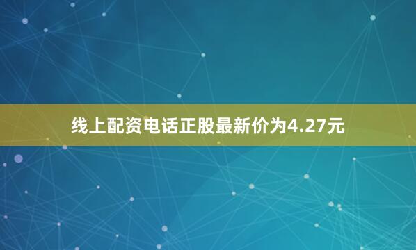 线上配资电话正股最新价为4.27元