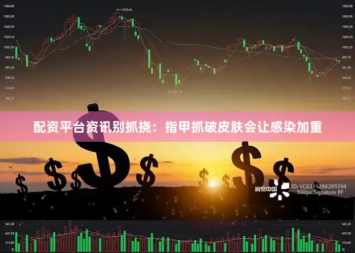 配资平台资讯别抓挠：指甲抓破皮肤会让感染加重