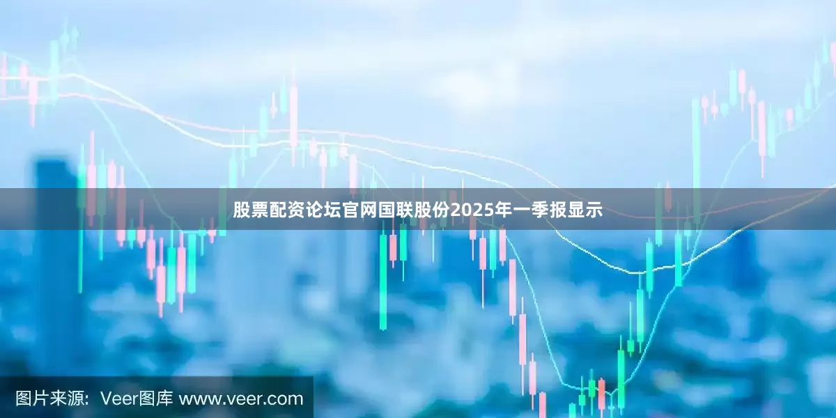 股票配资论坛官网国联股份2025年一季报显示
