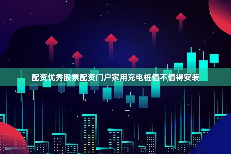 配资优秀股票配资门户家用充电桩值不值得安装