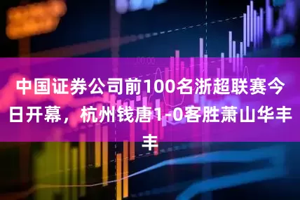 中国证券公司前100名浙超联赛今日开幕，杭州钱唐1-0客胜萧山华丰