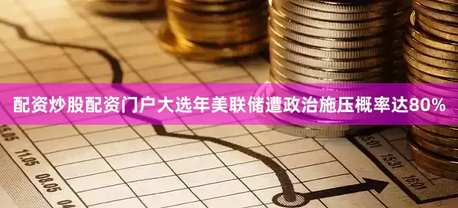 配资炒股配资门户大选年美联储遭政治施压概率达80%