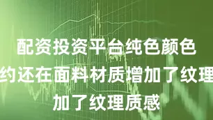 配资投资平台纯色颜色的简约还在面料材质增加了纹理质感