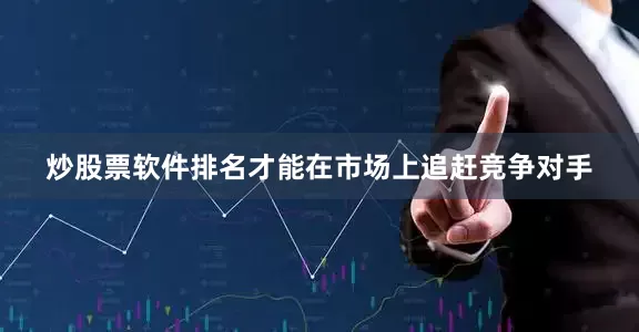 炒股票软件排名才能在市场上追赶竞争对手