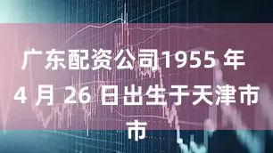 广东配资公司1955 年 4 月 26 日出生于天津市