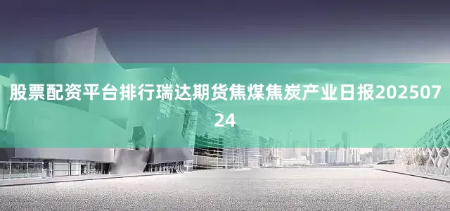 股票配资平台排行瑞达期货焦煤焦炭产业日报20250724