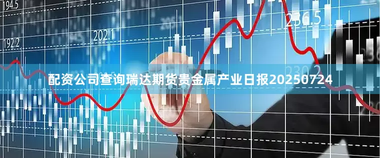 配资公司查询瑞达期货贵金属产业日报20250724