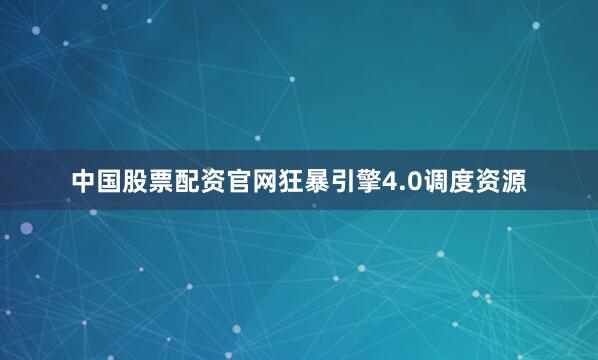 中国股票配资官网狂暴引擎4.0调度资源