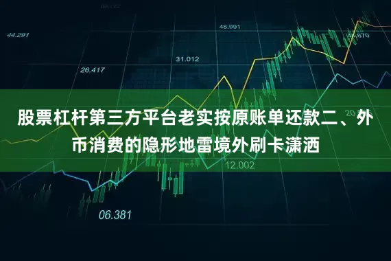 股票杠杆第三方平台老实按原账单还款二、外币消费的隐形地雷境外刷卡潇洒