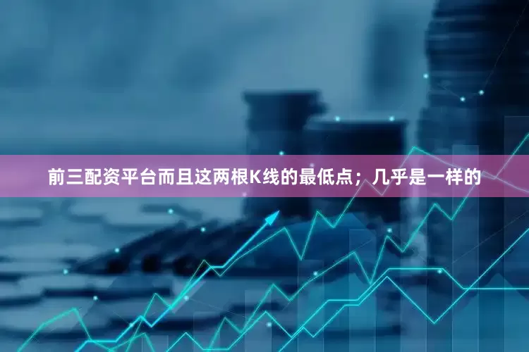 前三配资平台而且这两根K线的最低点；几乎是一样的