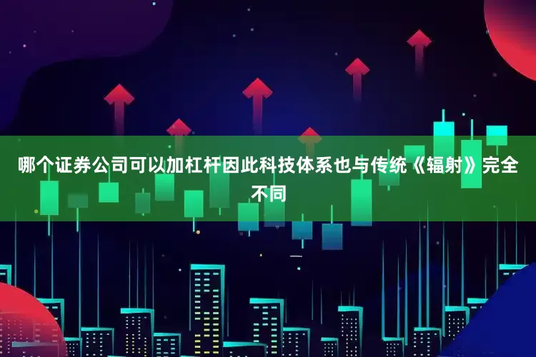哪个证券公司可以加杠杆因此科技体系也与传统《辐射》完全不同