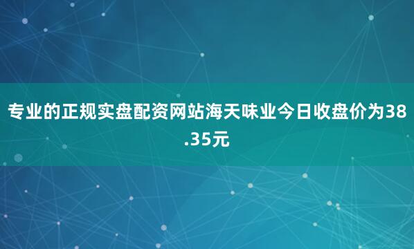 专业的正规实盘配资网站海天味业今日收盘价为38.35元