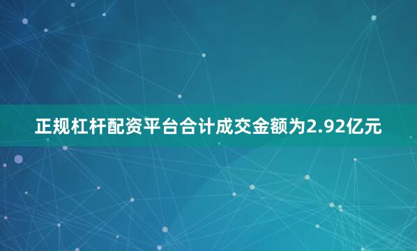 正规杠杆配资平台合计成交金额为2.92亿元