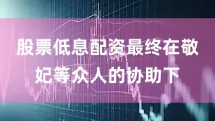 股票低息配资最终在敬妃等众人的协助下