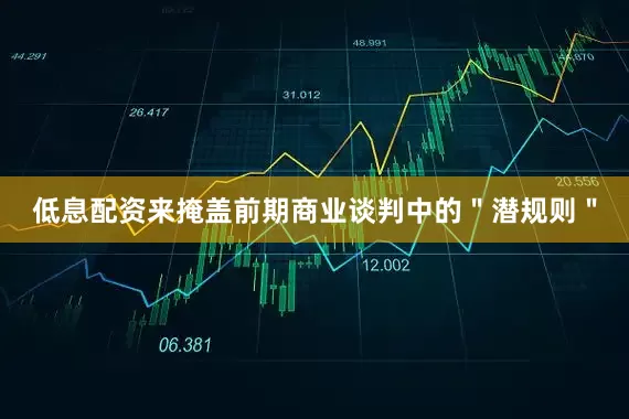 低息配资来掩盖前期商业谈判中的＂潜规则＂