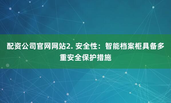 配资公司官网网站2. 安全性：智能档案柜具备多重安全保护措施