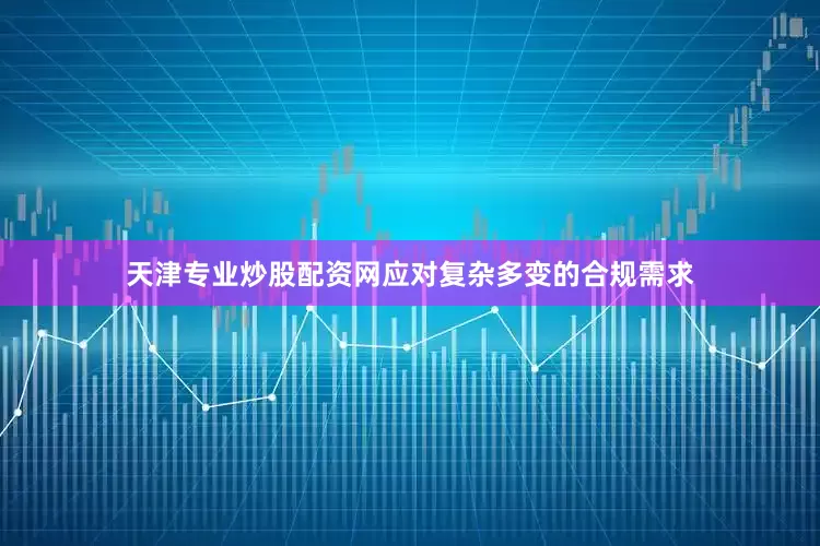 天津专业炒股配资网应对复杂多变的合规需求