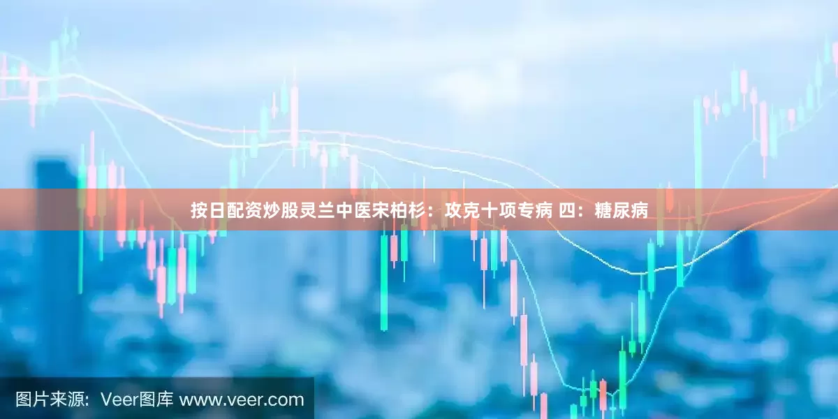 按日配资炒股灵兰中医宋柏杉：攻克十项专病 四：糖尿病