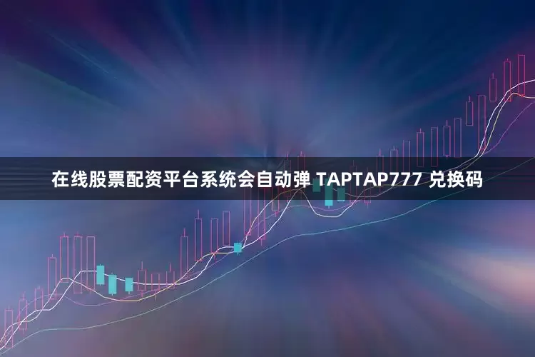 在线股票配资平台系统会自动弹 TAPTAP777 兑换码