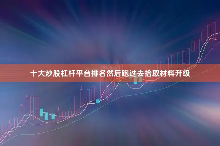 十大炒股杠杆平台排名然后跑过去拾取材料升级
