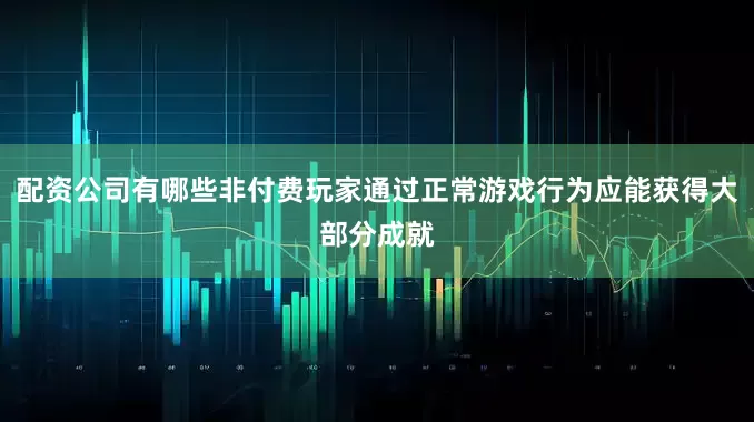 配资公司有哪些非付费玩家通过正常游戏行为应能获得大部分成就