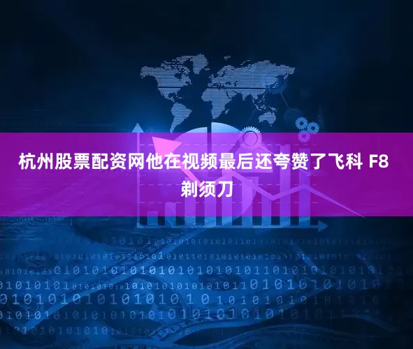 杭州股票配资网他在视频最后还夸赞了飞科 F8 剃须刀