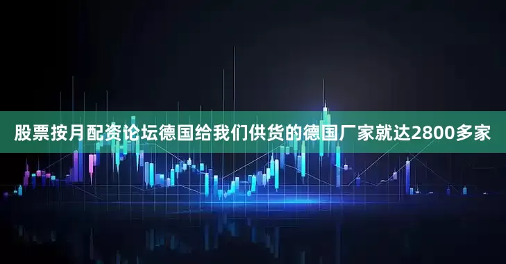 股票按月配资论坛德国给我们供货的德国厂家就达2800多家