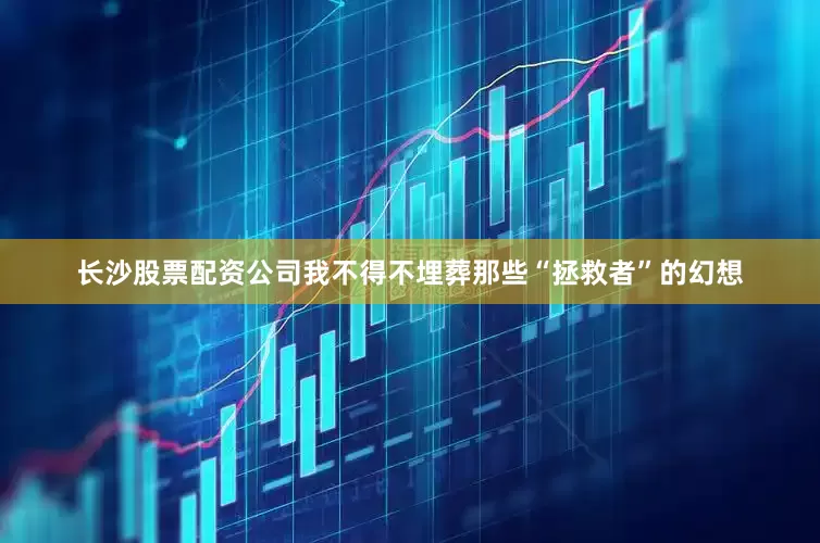 长沙股票配资公司我不得不埋葬那些“拯救者”的幻想