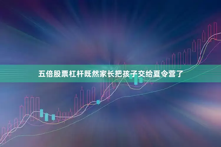 五倍股票杠杆既然家长把孩子交给夏令营了