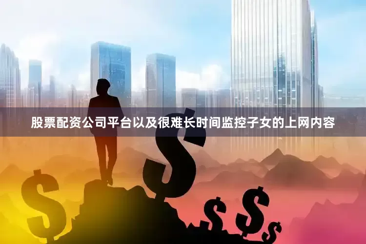 股票配资公司平台以及很难长时间监控子女的上网内容