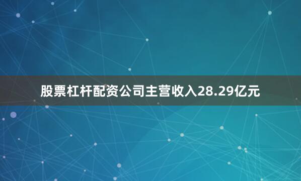 股票杠杆配资公司主营收入28.29亿元