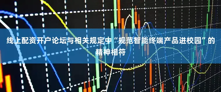 线上配资开户论坛与相关规定中“规范智能终端产品进校园”的精神相符