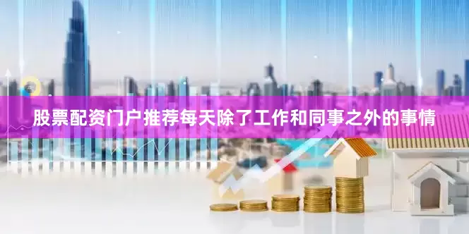 股票配资门户推荐每天除了工作和同事之外的事情