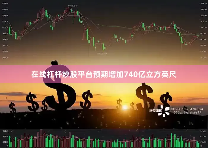 在线杠杆炒股平台预期增加740亿立方英尺