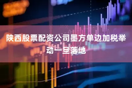 陕西股票配资公司墨方单边加税举动一旦落地