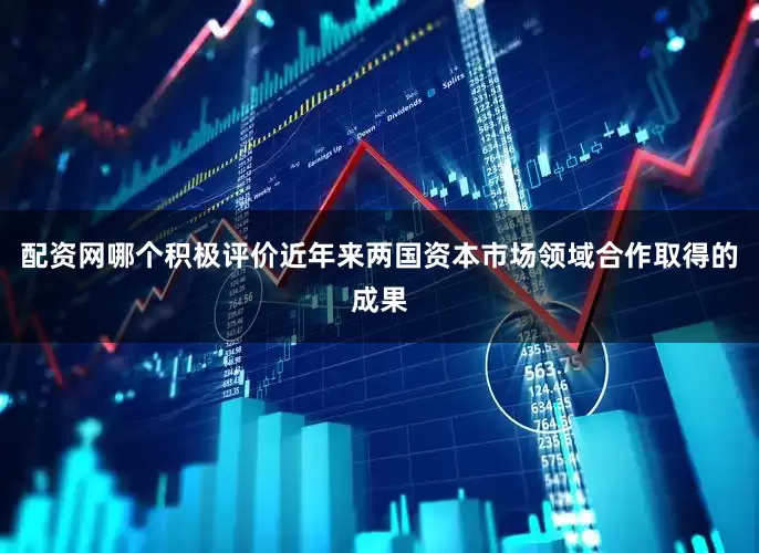 配资网哪个积极评价近年来两国资本市场领域合作取得的成果